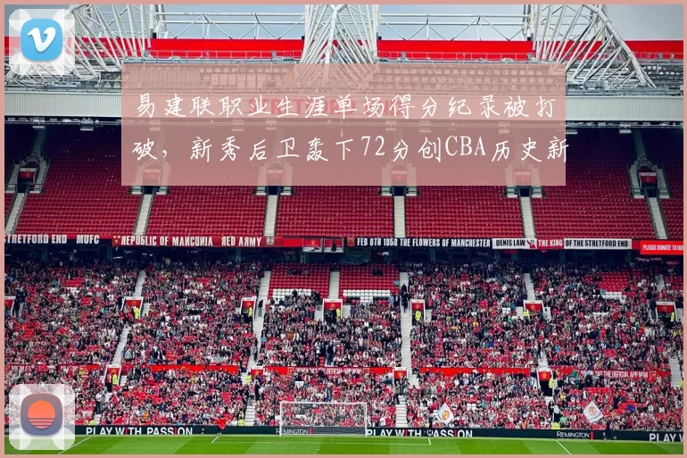 易建联职业生涯单场得分纪录被打破，新秀后卫轰下72分创CBA历史新高
