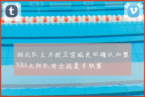 湘北队主力控卫宫城良田确认加盟NBA太阳队将出战夏季联赛