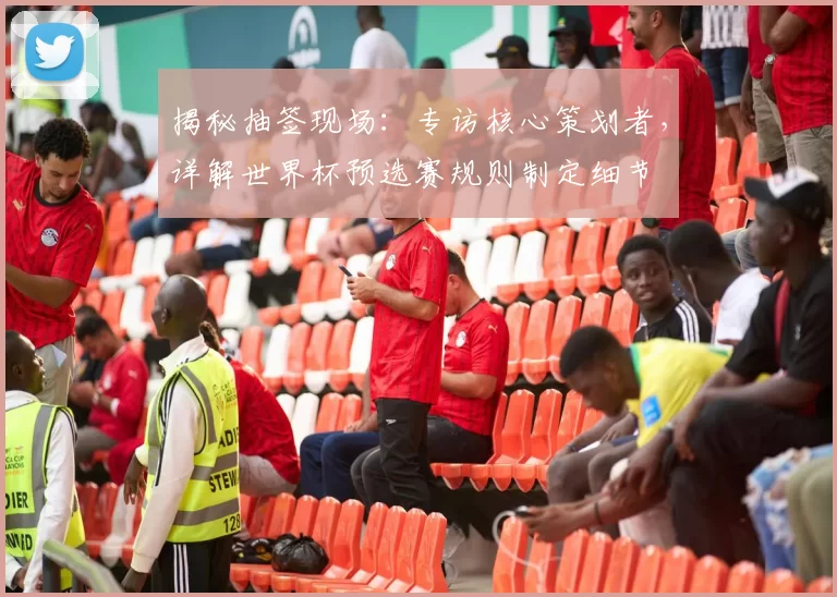 揭秘抽签现场:专访核心策划者,详解世界杯预选赛规则制定细节