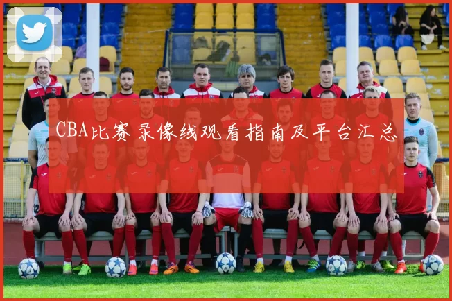 CBA比赛录像线观看指南及平台汇总