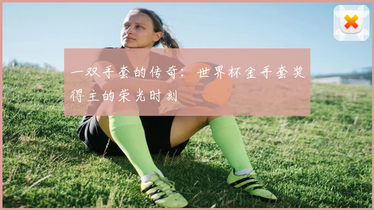 一双手套的传奇：世界杯金手套奖得主的荣光时刻