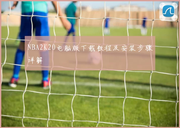 NBA2K20电脑版下载教程及安装步骤详解