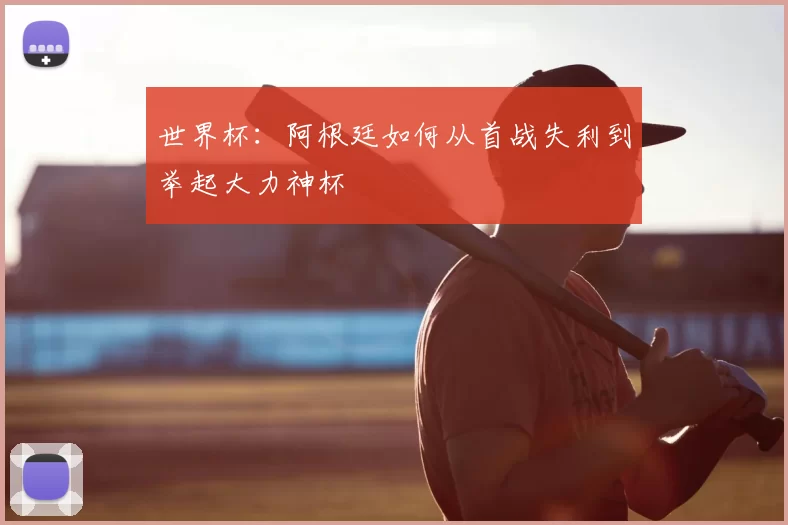 世界杯：阿根廷如何从首战失利到举起大力神杯