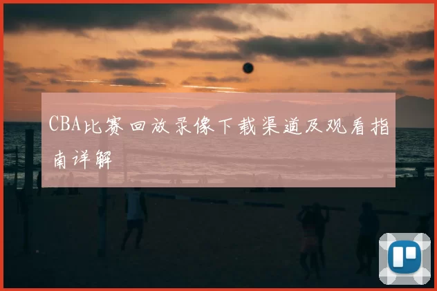 CBA比赛回放录像下载渠道及观看指南详解