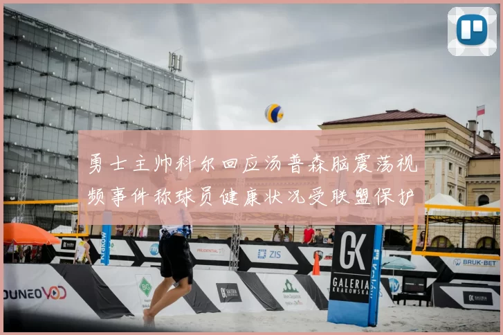 勇士主帅科尔回应汤普森脑震荡视频事件称球员健康状况受联盟保护
