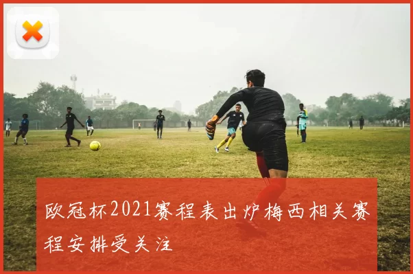 欧冠杯2021赛程表出炉梅西相关赛程安排受关注