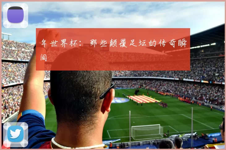 年世界杯:那些颠覆足坛的传奇瞬间