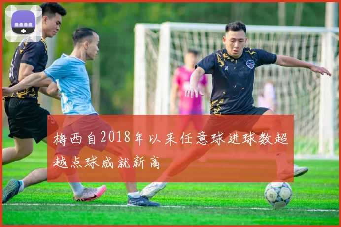梅西自2018年以来任意球进球数超越点球成就新高