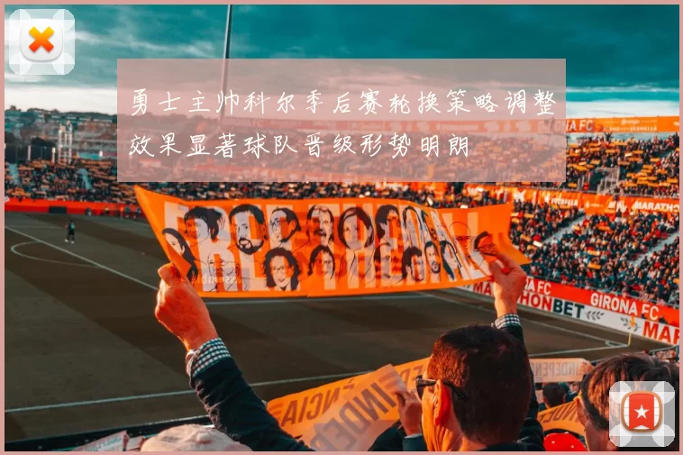 勇士主帅科尔季后赛轮换策略调整效果显著球队晋级形势明朗