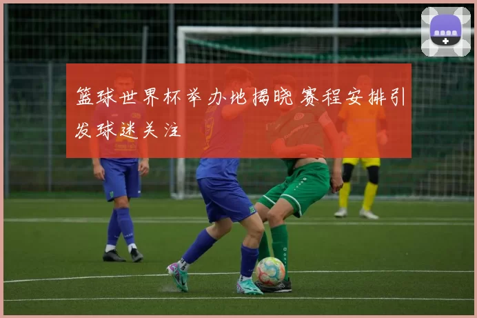 篮球世界杯举办地揭晓 赛程安排引发球迷关注