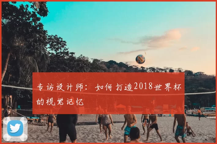 专访设计师:如何打造2018世界杯的视觉记忆