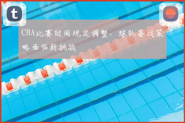 CBA比赛时间规定调整,球队备战策略面临新挑战