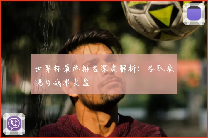 世界杯最终排名深度解析:各队表现与战术复盘