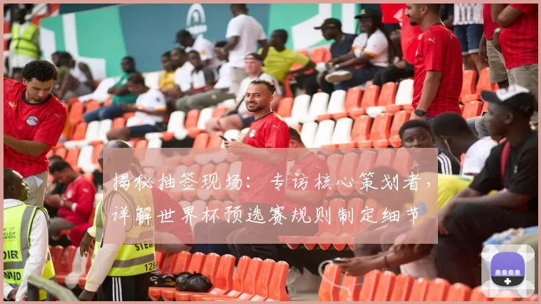 揭秘抽签现场：专访核心策划者，详解世界杯预选赛规则制定细节