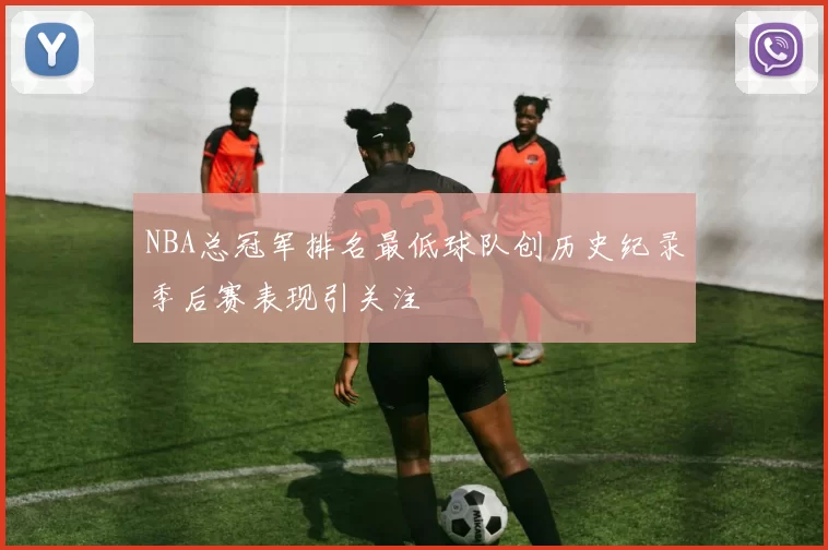 NBA总冠军排名最低球队创历史纪录季后赛表现引关注