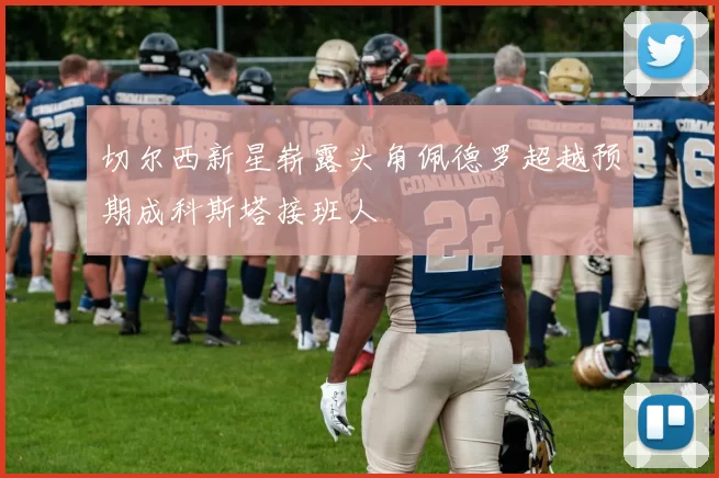 切尔西新星崭露头角佩德罗超越预期成科斯塔接班人
