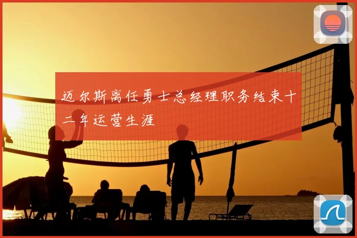 迈尔斯离任勇士总经理职务结束十二年运营生涯