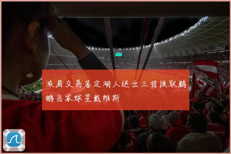 浓眉交易落定湖人送出三将换取鹈鹕当家球星戴维斯