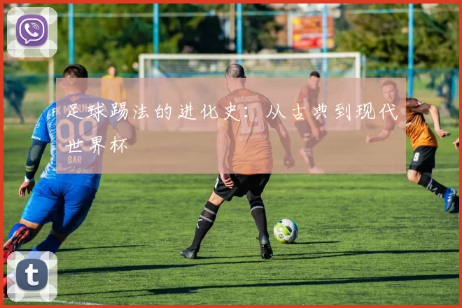 足球踢法的进化史:从古典到现代世界杯