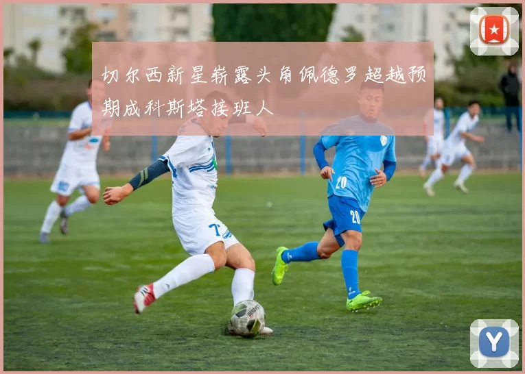 切尔西新星崭露头角佩德罗超越预期成科斯塔接班人