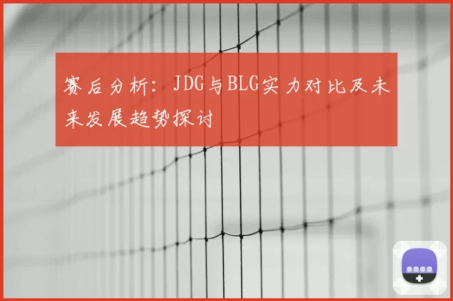 赛后分析：JDG与BLG实力对比及未来发展趋势探讨