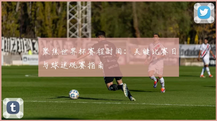 聚焦世界杯赛程时间:关键比赛日与球迷观赛指南