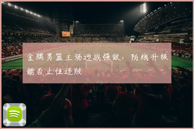 金隅男篮主场迎战强敌，防线升级能否止住连败