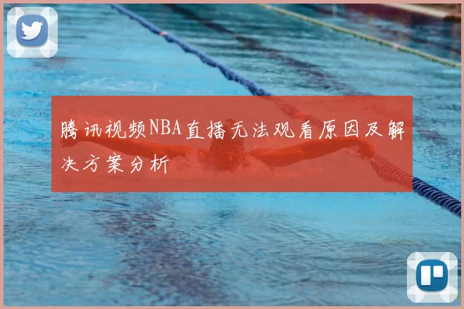 腾讯视频NBA直播无法观看原因及解决方案分析