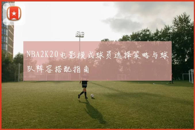 NBA2K20电影模式球员选择策略与球队阵容搭配指南
