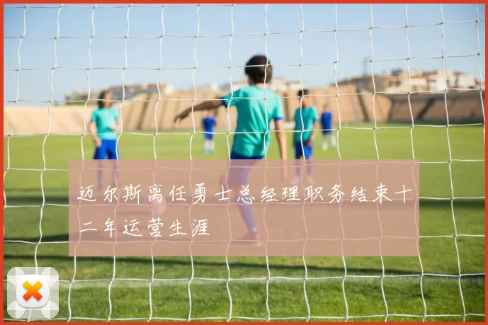 迈尔斯离任勇士总经理职务结束十二年运营生涯