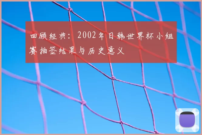 回顾经典：2002年日韩世界杯小组赛抽签结果与历史意义