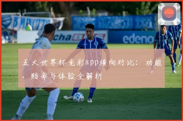 五大世界杯竞彩app横向对比:功能、赔率与体验全解析
