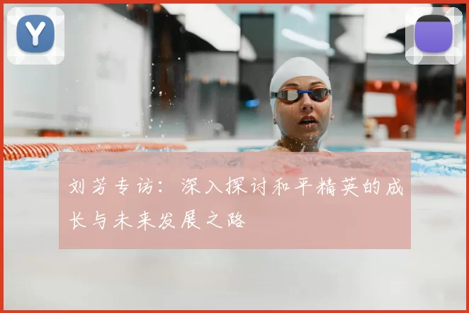 刘芳专访：深入探讨和平精英的成长与未来发展之路