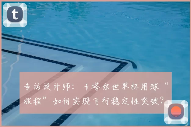 专访设计师：卡塔尔世界杯用球“旅程”如何实现飞行稳定性突破？