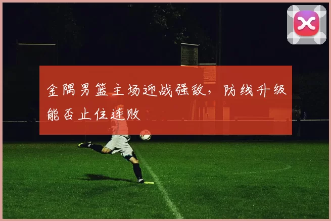 金隅男篮主场迎战强敌，防线升级能否止住连败