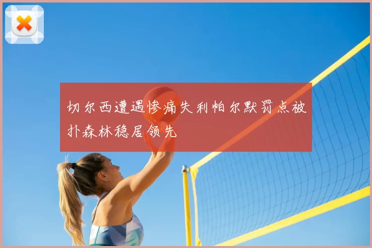 切尔西遭遇惨痛失利帕尔默罚点被扑森林稳居领先