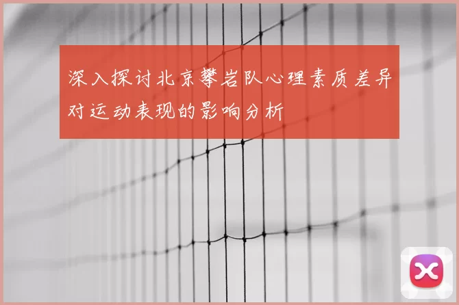 深入探讨北京攀岩队心理素质差异对运动表现的影响分析