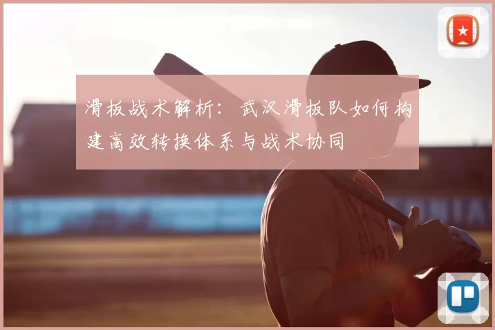 滑板战术解析:武汉滑板队如何构建高效转换体系与战术协同
