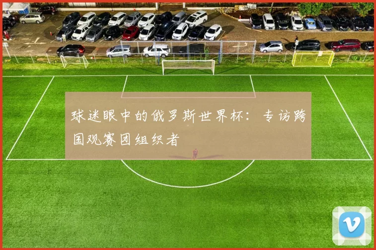 球迷眼中的俄罗斯世界杯:专访跨国观赛团组织者