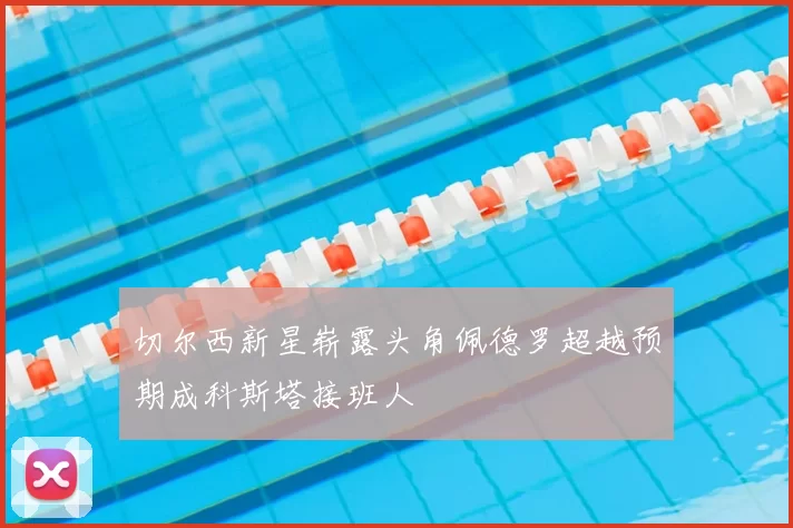 切尔西新星崭露头角佩德罗超越预期成科斯塔接班人