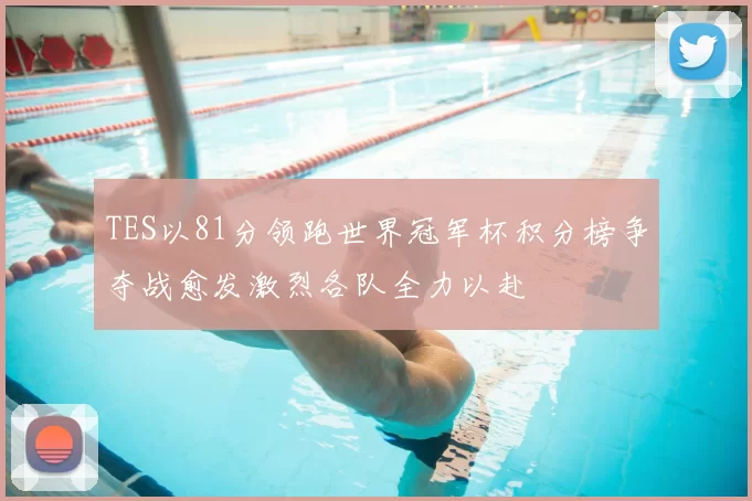 TES以81分领跑世界冠军杯积分榜争夺战愈发激烈各队全力以赴
