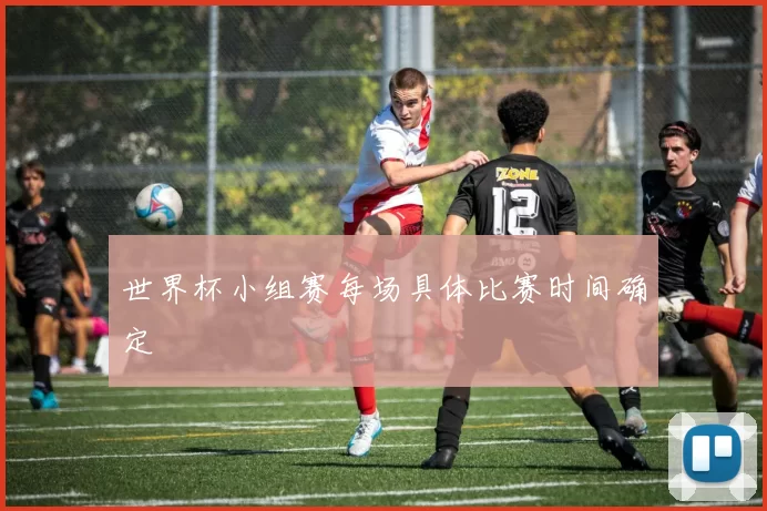 世界杯小组赛每场具体比赛时间确定