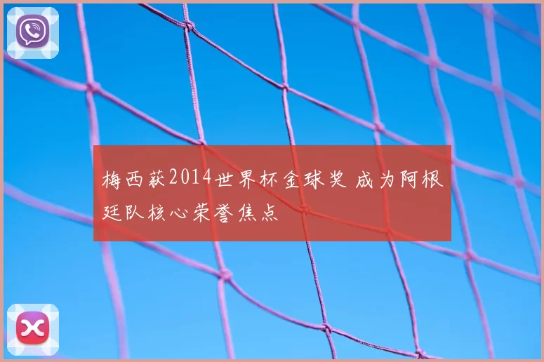 梅西获2014世界杯金球奖 成为阿根廷队核心荣誉焦点