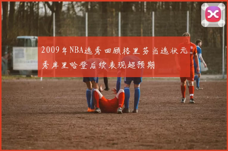 2009年NBA选秀回顾格里芬当选状元秀库里哈登后续表现超预期