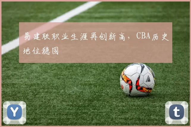 易建联职业生涯再创新高,CBA历史地位稳固