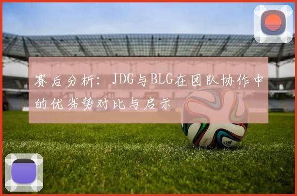 赛后分析:JDG与BLG在团队协作中的优劣势对比与启示