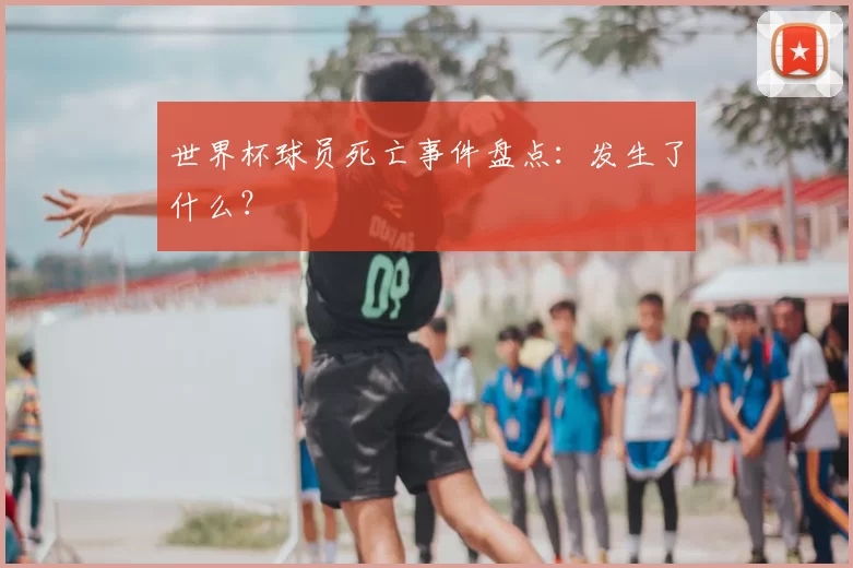 世界杯球员死亡事件盘点:发生了什么?