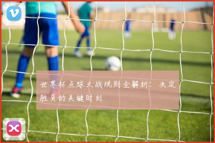 世界杯点球大战规则全解析：决定胜负的关键时刻