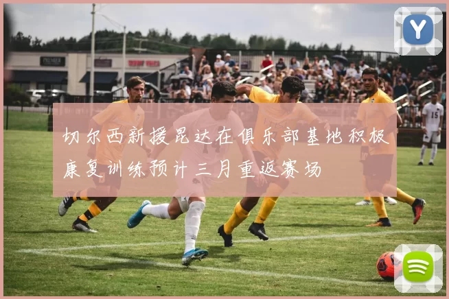 切尔西新援昆达在俱乐部基地积极康复训练预计三月重返赛场