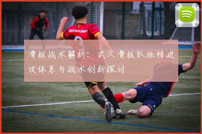 滑板战术解析:武汉滑板队独特进攻体系与战术创新探讨